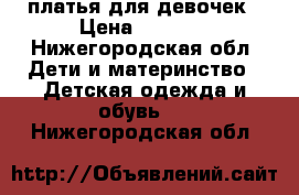 платья для девочек › Цена ­ 1 000 - Нижегородская обл. Дети и материнство » Детская одежда и обувь   . Нижегородская обл.